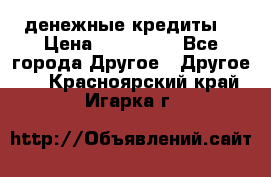 денежные кредиты! › Цена ­ 500 000 - Все города Другое » Другое   . Красноярский край,Игарка г.